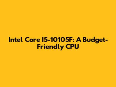 Intel Core I5-10105F: A Budget-Friendly CPU