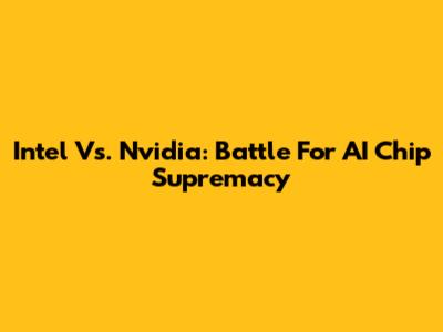 Intel Vs. Nvidia: Battle For AI Chip Supremacy