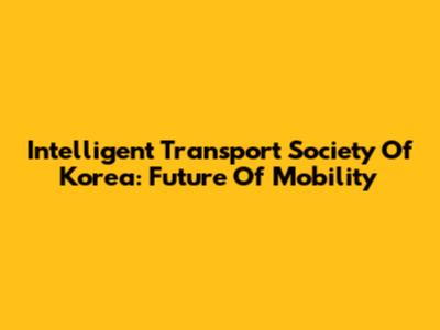 Intelligent Transport Society Of Korea: Future Of Mobility