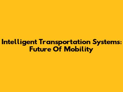Intelligent Transportation Systems: Future Of Mobility