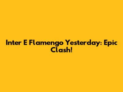Inter E Flamengo Yesterday: Epic Clash!