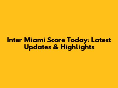 Inter Miami Score Today: Latest Updates & Highlights