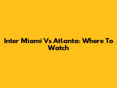 Inter Miami Vs Atlanta: Where To Watch