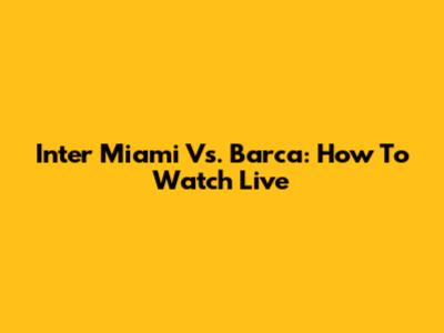 Inter Miami Vs. Barca: How To Watch Live