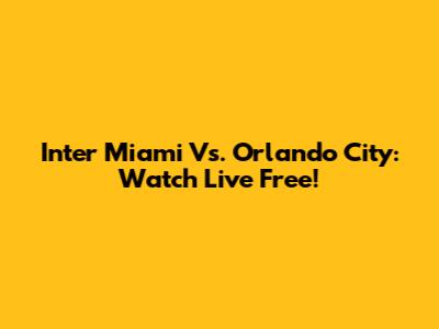 Inter Miami Vs. Orlando City: Watch Live Free!