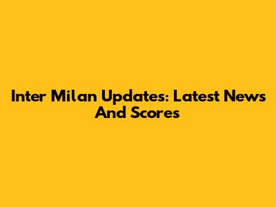 Inter Milan Updates: Latest News And Scores