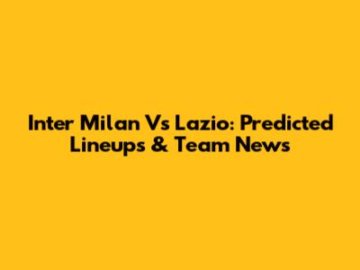 Inter Milan Vs Lazio: Predicted Lineups & Team News