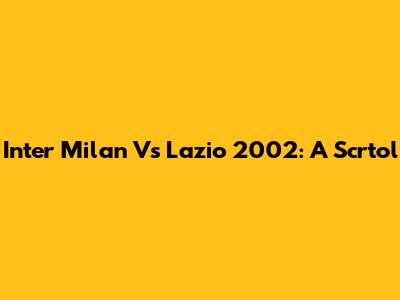 Inter Milan Vs Lazio 2002: A Scrtol