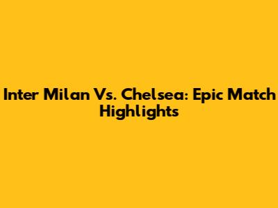 Inter Milan Vs. Chelsea: Epic Match Highlights