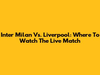Inter Milan Vs. Liverpool: Where To Watch The Live Match