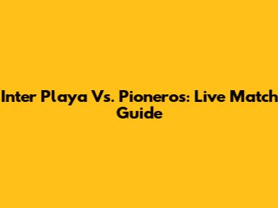 Inter Playa Vs. Pioneros: Live Match Guide