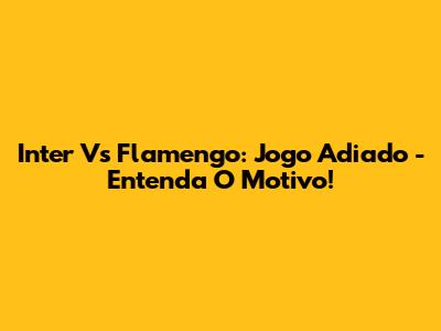 Inter Vs Flamengo: Jogo Adiado - Entenda O Motivo!