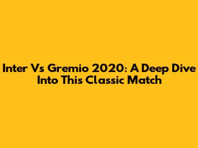 Inter Vs Gremio 2020: A Deep Dive Into This Classic Match