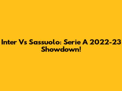 Inter Vs Sassuolo: Serie A 2022-23 Showdown!