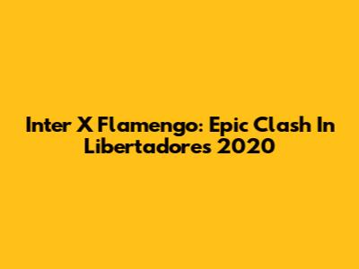 Inter X Flamengo: Epic Clash In Libertadores 2020