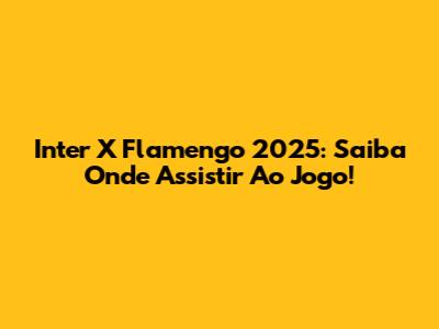 Inter X Flamengo 2025: Saiba Onde Assistir Ao Jogo!