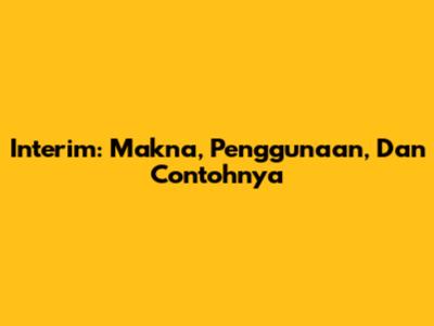 Interim: Makna, Penggunaan, Dan Contohnya