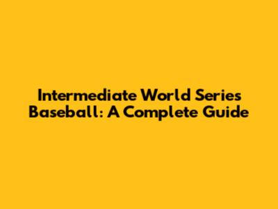 Intermediate World Series Baseball: A Complete Guide