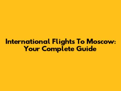 International Flights To Moscow: Your Complete Guide