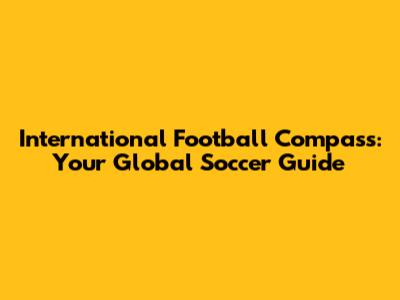International Football Compass: Your Global Soccer Guide