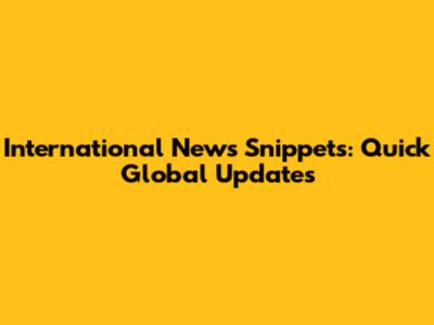 International News Snippets: Quick Global Updates