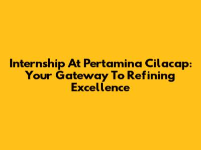 Internship At Pertamina Cilacap: Your Gateway To Refining Excellence