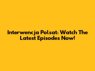 Interwencja Polsat: Watch The Latest Episodes Now!