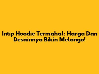 Intip Hoodie Termahal: Harga Dan Desainnya Bikin Melongo!