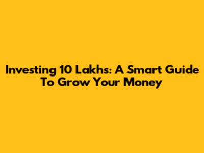 Investing 10 Lakhs: A Smart Guide To Grow Your Money