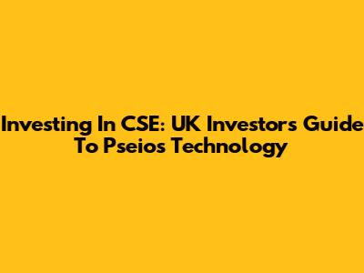 Investing In CSE: UK Investors Guide To Pseios Technology