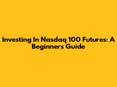 Investing In Nasdaq 100 Futures: A Beginner's Guide