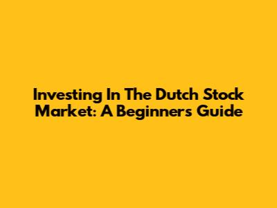 Investing In The Dutch Stock Market: A Beginner's Guide