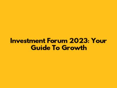 Investment Forum 2023: Your Guide To Growth