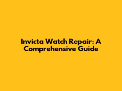 Invicta Watch Repair: A Comprehensive Guide