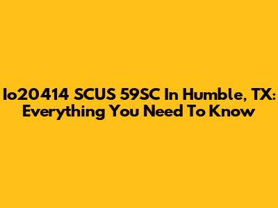 Io20414 SCUS 59SC In Humble, TX: Everything You Need To Know