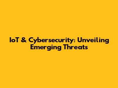 IoT & Cybersecurity: Unveiling Emerging Threats
