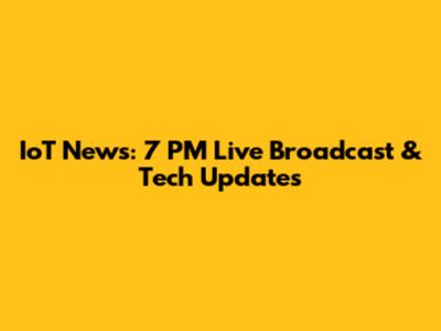 IoT News: 7 PM Live Broadcast & Tech Updates