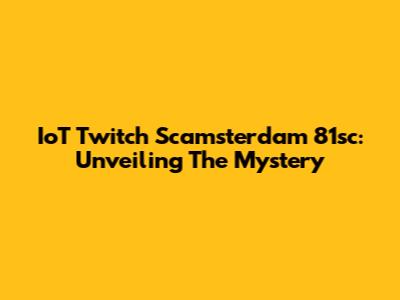 IoT Twitch Scamsterdam 81sc: Unveiling The Mystery