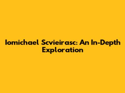 Iomichael Scvieirasc: An In-Depth Exploration