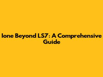 Ione Beyond LS7: A Comprehensive Guide
