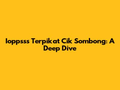 Ioppsss Terpikat Cik Sombong: A Deep Dive