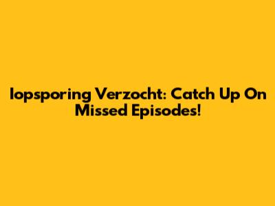 Iopsporing Verzocht: Catch Up On Missed Episodes!