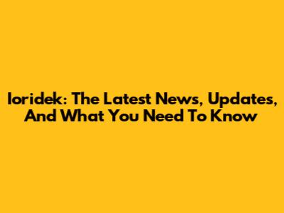 Ioridek: The Latest News, Updates, And What You Need To Know