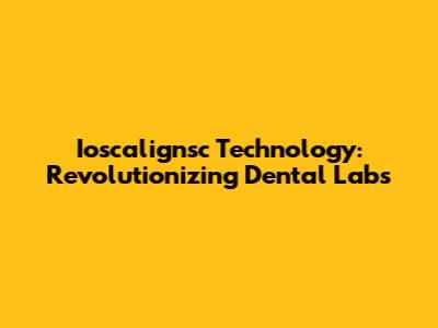 Ioscalignsc Technology: Revolutionizing Dental Labs