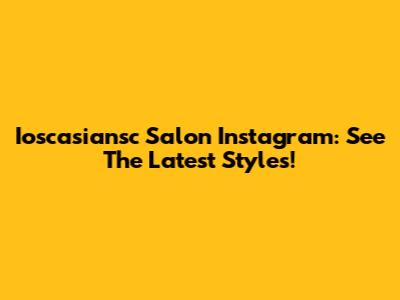 Ioscasiansc Salon Instagram: See The Latest Styles!
