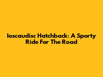 Ioscaudisc Hatchback: A Sporty Ride For The Road