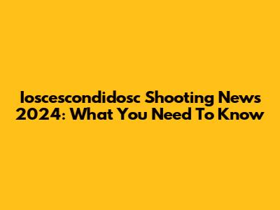 Ioscescondidosc Shooting News 2024: What You Need To Know
