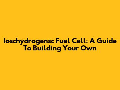 Ioschydrogensc Fuel Cell: A Guide To Building Your Own