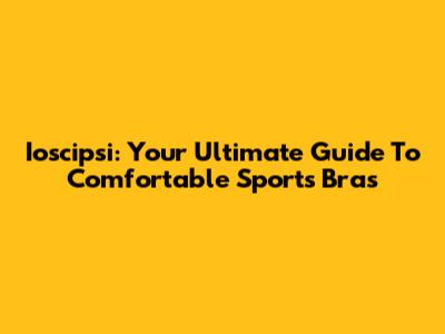 Ioscipsi: Your Ultimate Guide To Comfortable Sports Bras