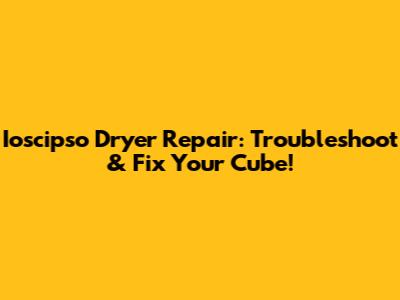 Ioscipso Dryer Repair: Troubleshoot & Fix Your Cube!